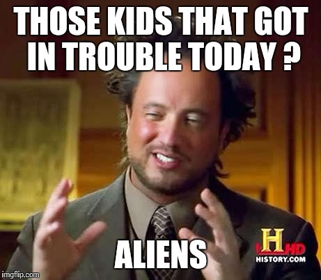 Ancient Aliens Dude | THOSE KIDS THAT GOT IN TROUBLE TODAY ? ALIENS | image tagged in ancient aliens dude | made w/ Imgflip meme maker