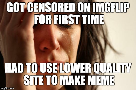 First World Problems Meme | GOT CENSORED ON IMGFLIP FOR FIRST TIME HAD TO USE LOWER QUALITY SITE TO MAKE MEME | image tagged in memes,first world problems | made w/ Imgflip meme maker