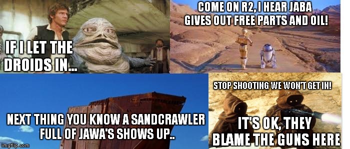 A galaxy not so far away.. | IF I LET THE DROIDS IN... NEXT THING YOU KNOW A SANDCRAWLER FULL OF JAWA'S SHOWS UP.. COME ON R2, I HEAR JABA GIVES OUT FREE PARTS AND OIL!  | image tagged in star wars,funny | made w/ Imgflip meme maker