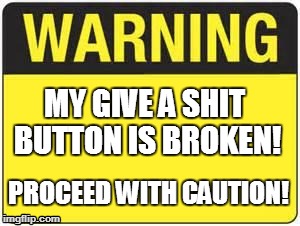 blank warning sign | MY GIVE A SHIT BUTTON IS BROKEN! PROCEED WITH CAUTION! | image tagged in blank warning sign | made w/ Imgflip meme maker