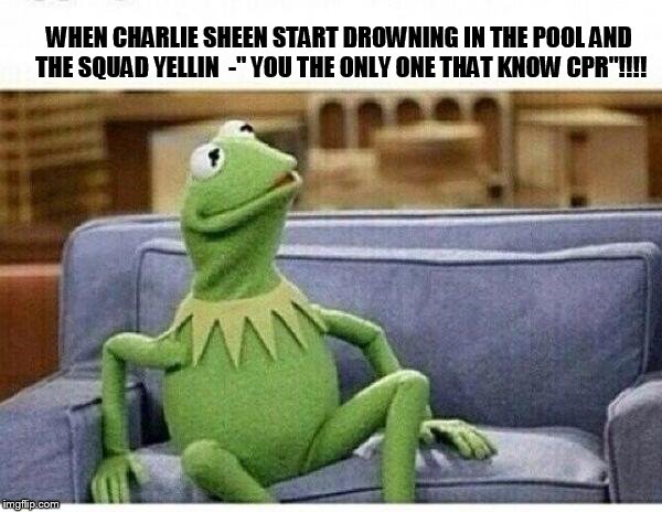 kermit | WHEN CHARLIE SHEEN START DROWNING IN THE POOL AND THE SQUAD YELLIN  -" YOU THE ONLY ONE THAT KNOW CPR"!!!! | image tagged in kermit | made w/ Imgflip meme maker