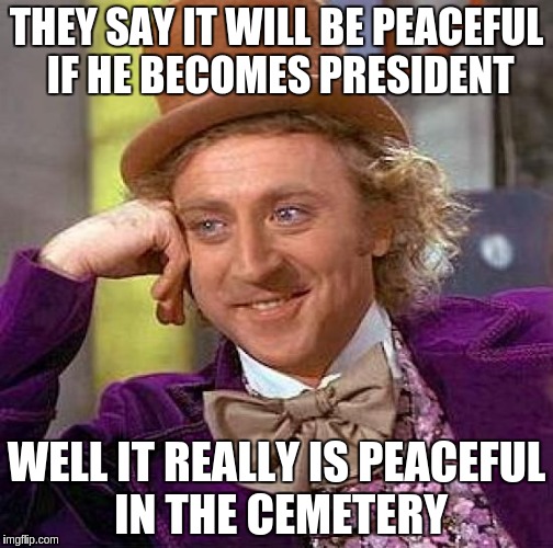 Creepy Condescending Wonka | THEY SAY IT WILL BE PEACEFUL IF HE BECOMES PRESIDENT WELL IT REALLY IS PEACEFUL IN THE CEMETERY | image tagged in memes,creepy condescending wonka | made w/ Imgflip meme maker