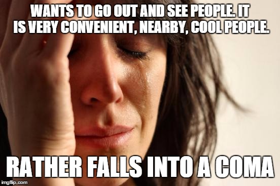 First World Problems | WANTS TO GO OUT AND SEE PEOPLE. IT IS VERY CONVENIENT, NEARBY, COOL PEOPLE. RATHER FALLS INTO A COMA | image tagged in memes,first world problems | made w/ Imgflip meme maker