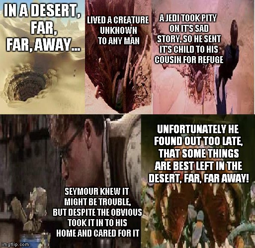 Little shop of Star Wars | IN A DESERT, FAR, FAR, AWAY... LIVED A CREATURE UNKNOWN TO ANY MAN SEYMOUR KNEW IT MIGHT BE TROUBLE, BUT DESPITE THE OBVIOUS TOOK IT IN TO H | image tagged in star wars,politics,funny | made w/ Imgflip meme maker