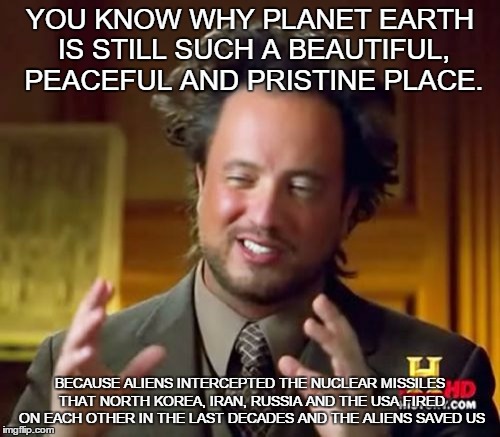 Ancient Aliens | YOU KNOW WHY PLANET EARTH IS STILL SUCH A BEAUTIFUL, PEACEFUL AND PRISTINE PLACE. BECAUSE ALIENS INTERCEPTED THE NUCLEAR MISSILES THAT NORTH | image tagged in memes,ancient aliens | made w/ Imgflip meme maker