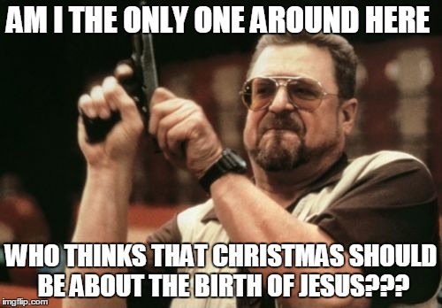 Am I The Only One Around Here Meme | AM I THE ONLY ONE AROUND HERE WHO THINKS THAT CHRISTMAS SHOULD BE ABOUT THE BIRTH OF JESUS??? | image tagged in memes,am i the only one around here,christmas,christ,jesus,funny | made w/ Imgflip meme maker