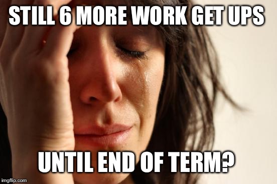First World Problems | STILL 6 MORE WORK GET UPS UNTIL END OF TERM? | image tagged in memes,first world problems | made w/ Imgflip meme maker