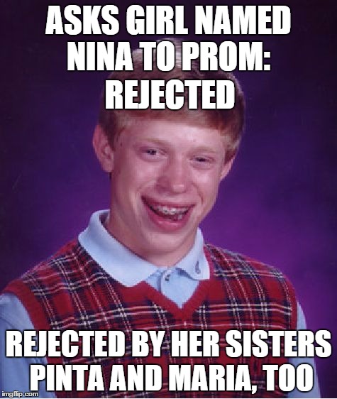 Wouldn't if be funny if all flippers reposted this on Columbus Day? | ASKS GIRL NAMED NINA TO PROM: REJECTED BY HER SISTERS PINTA AND MARIA, TOO REJECTED | image tagged in memes,bad luck brian,repost,columbus day,christopher columbus | made w/ Imgflip meme maker