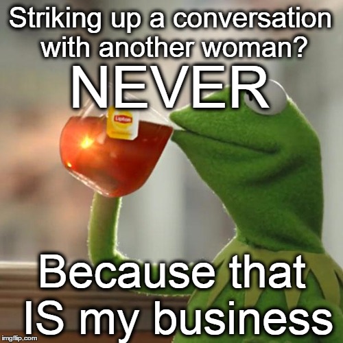 Why don't other married guys cherish their wives? | Striking up a conversation with another woman? Because that IS my business NEVER | image tagged in memes,but thats none of my business,kermit the frog,woman,talk,talking | made w/ Imgflip meme maker