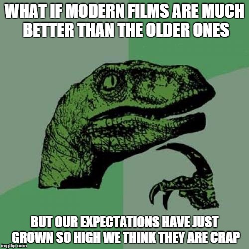 Philosoraptor | WHAT IF MODERN FILMS ARE MUCH BETTER THAN THE OLDER ONES BUT OUR EXPECTATIONS HAVE JUST GROWN SO HIGH WE THINK THEY ARE CRAP | image tagged in memes,philosoraptor | made w/ Imgflip meme maker