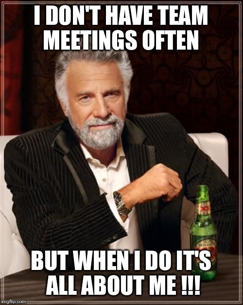 The Most Interesting Man In The World | I DON'T HAVE TEAM MEETINGS OFTEN BUT WHEN I DO IT'S ALL ABOUT ME !!! | image tagged in memes,the most interesting man in the world | made w/ Imgflip meme maker