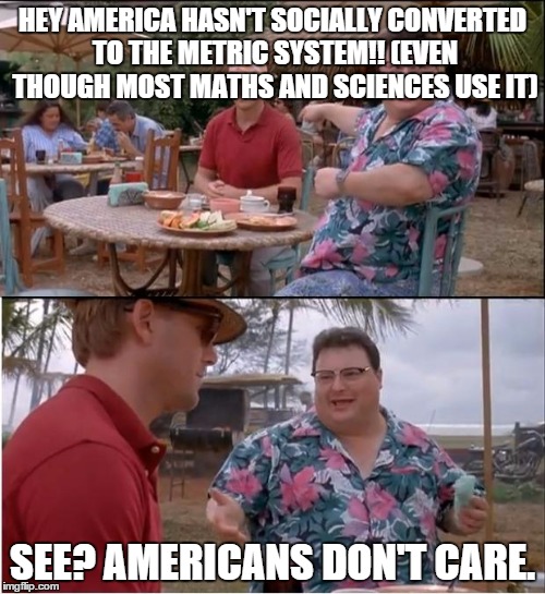 See Nobody Cares Meme | HEY AMERICA HASN'T SOCIALLY CONVERTED TO THE METRIC SYSTEM!! (EVEN THOUGH MOST MATHS AND SCIENCES USE IT) SEE? AMERICANS DON'T CARE. | image tagged in memes,see nobody cares | made w/ Imgflip meme maker