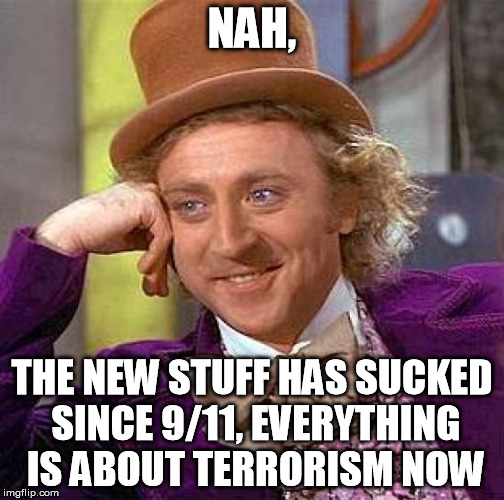 Creepy Condescending Wonka Meme | NAH, THE NEW STUFF HAS SUCKED SINCE 9/11, EVERYTHING IS ABOUT TERRORISM NOW | image tagged in memes,creepy condescending wonka | made w/ Imgflip meme maker