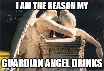 I am the reason | I AM THE REASON MY GUARDIAN ANGEL DRINKS | image tagged in angel,drinks | made w/ Imgflip meme maker