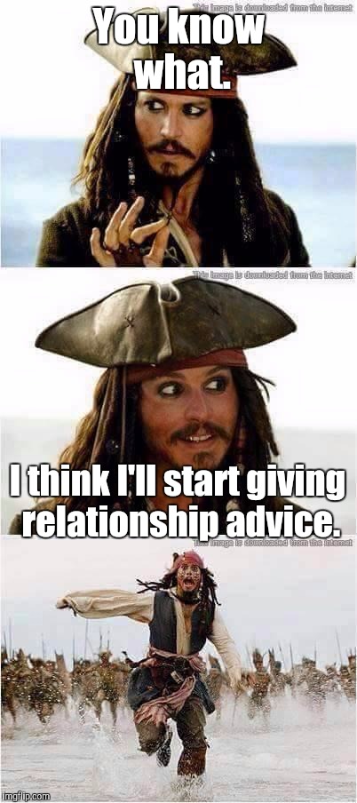 Because hey, why not? | You know what. I think I'll start giving relationship advice. | image tagged in jack sparrow run | made w/ Imgflip meme maker