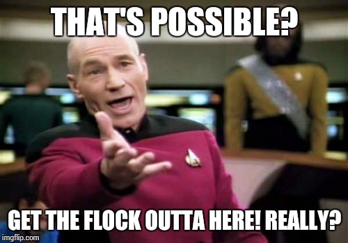 Picard Wtf Meme | THAT'S POSSIBLE? GET THE FLOCK OUTTA HERE! REALLY? | image tagged in memes,picard wtf | made w/ Imgflip meme maker