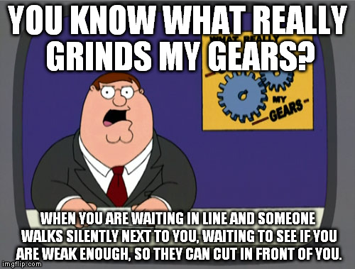 Peter Griffin News Meme | YOU KNOW WHAT REALLY GRINDS MY GEARS? WHEN YOU ARE WAITING IN LINE AND SOMEONE WALKS SILENTLY NEXT TO YOU, WAITING TO SEE IF YOU ARE WEAK EN | image tagged in memes,peter griffin news | made w/ Imgflip meme maker