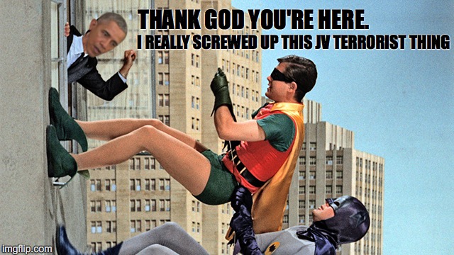 fighting terror | THANK GOD YOU'RE HERE. I REALLY SCREWED UP THIS JV TERRORIST THING | image tagged in obama,no i can't obama,batman slapping robin | made w/ Imgflip meme maker