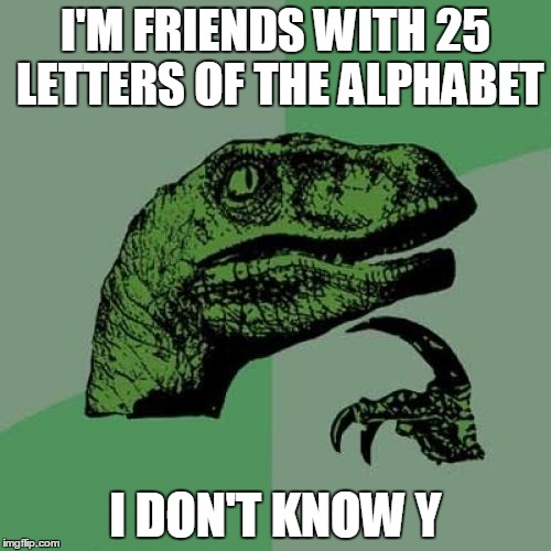 Philosoraptor Meme | I'M FRIENDS WITH 25 LETTERS OF THE ALPHABET I DON'T KNOW Y | image tagged in memes,philosoraptor | made w/ Imgflip meme maker
