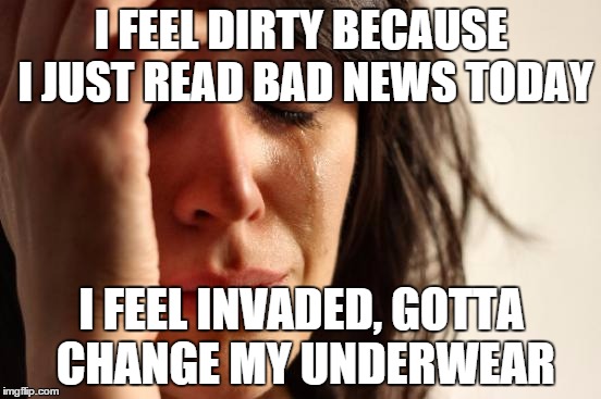 First World Problems | I FEEL DIRTY BECAUSE I JUST READ BAD NEWS TODAY I FEEL INVADED, GOTTA CHANGE MY UNDERWEAR | image tagged in memes,first world problems | made w/ Imgflip meme maker