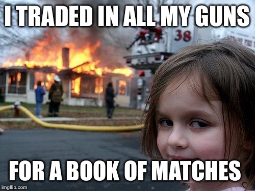 In 2016 let's strive for less gun violence | I TRADED IN ALL MY GUNS FOR A BOOK OF MATCHES | image tagged in memes,disaster girl,gun control,2nd amendment | made w/ Imgflip meme maker