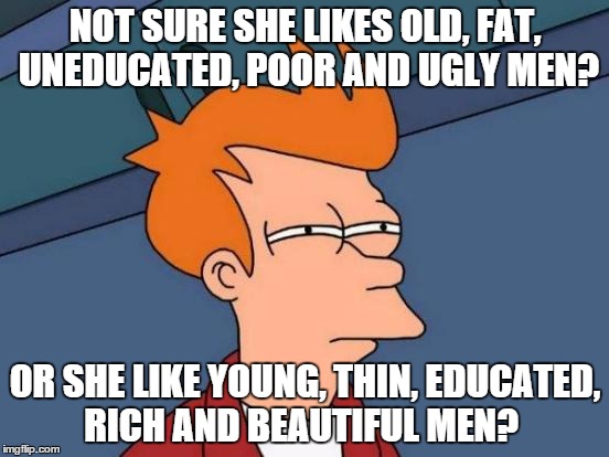 Futurama Fry | NOT SURE SHE LIKES OLD, FAT, UNEDUCATED, POOR AND UGLY MEN? OR SHE LIKE YOUNG, THIN, EDUCATED, RICH AND BEAUTIFUL MEN? | image tagged in memes,futurama fry | made w/ Imgflip meme maker