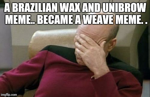 Captain Picard Facepalm Meme | A BRAZILIAN WAX AND UNIBROW MEME.. BECAME A WEAVE MEME. . | image tagged in memes,captain picard facepalm | made w/ Imgflip meme maker