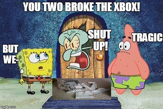 Raging Squidward | YOU TWO BROKE THE XBOX! TRAGIC BUT WE- SHUT UP! | image tagged in raging squidward | made w/ Imgflip meme maker