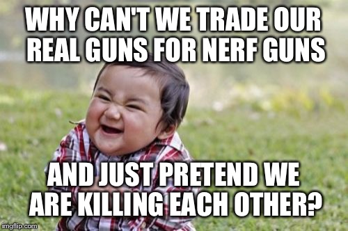 Evil Toddler Meme | WHY CAN'T WE TRADE OUR REAL GUNS FOR NERF GUNS AND JUST PRETEND WE ARE KILLING EACH OTHER? | image tagged in memes,evil toddler | made w/ Imgflip meme maker
