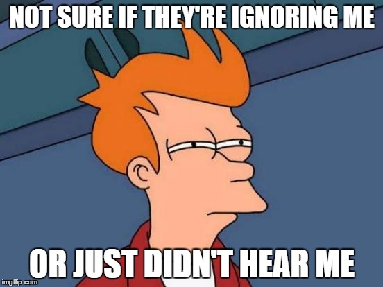 The eternal struggle of the socially awkward | NOT SURE IF THEY'RE IGNORING ME OR JUST DIDN'T HEAR ME | image tagged in memes,futurama fry | made w/ Imgflip meme maker