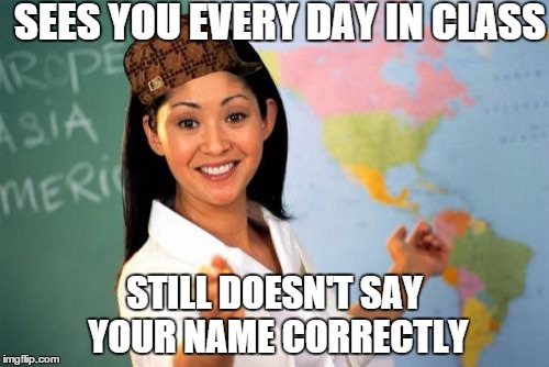 Unhelpful High School Teacher | SEES YOU EVERY DAY IN CLASS STILL DOESN'T SAY YOUR NAME CORRECTLY | image tagged in memes,unhelpful high school teacher,scumbag | made w/ Imgflip meme maker