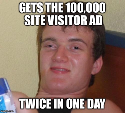 10 Guy Meme | GETS THE 100,000 SITE VISITOR AD TWICE IN ONE DAY | image tagged in memes,10 guy | made w/ Imgflip meme maker