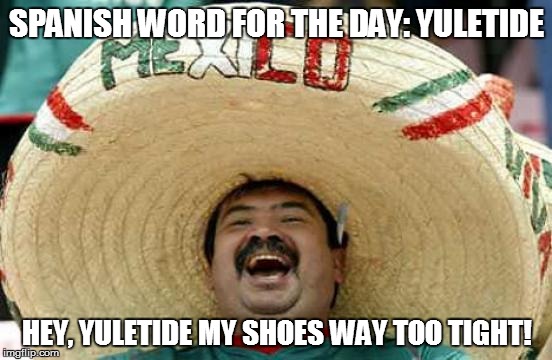 Happy Mexican | SPANISH WORD FOR THE DAY: YULETIDE HEY, YULETIDE MY SHOES WAY TOO TIGHT! | image tagged in happy mexican,christmas | made w/ Imgflip meme maker