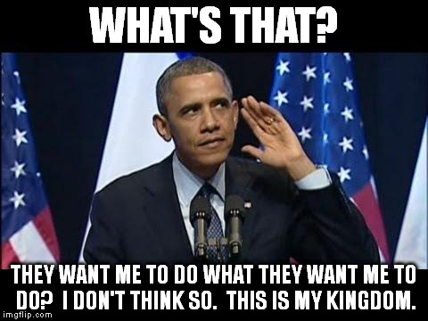 Obama No Listen | WHAT'S THAT? THEY WANT ME TO DO WHAT THEY WANT ME TO DO?  I DON'T THINK SO.  THIS IS MY KINGDOM. | image tagged in memes,obama no listen | made w/ Imgflip meme maker