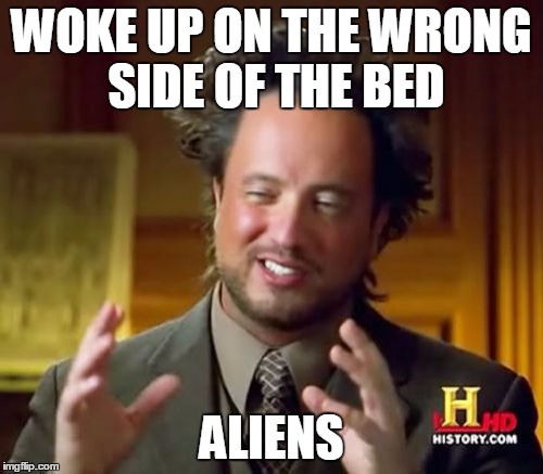 Ancient Aliens Meme | WOKE UP ON THE WRONG SIDE OF THE BED ALIENS | image tagged in memes,ancient aliens | made w/ Imgflip meme maker