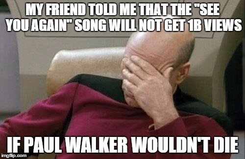Captain Picard Facepalm Meme | MY FRIEND TOLD ME THAT THE "SEE YOU AGAIN" SONG WILL NOT GET 1B VIEWS IF PAUL WALKER WOULDN'T DIE | image tagged in memes,captain picard facepalm | made w/ Imgflip meme maker