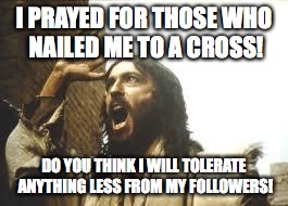 Angry Jesus | I PRAYED FOR THOSE WHO NAILED ME TO A CROSS! DO YOU THINK I WILL TOLERATE ANYTHING LESS FROM MY FOLLOWERS! | image tagged in angry jesus | made w/ Imgflip meme maker