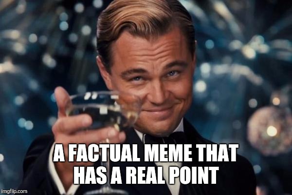 Leonardo Dicaprio Cheers Meme | A FACTUAL MEME THAT HAS A REAL POINT | image tagged in memes,leonardo dicaprio cheers | made w/ Imgflip meme maker