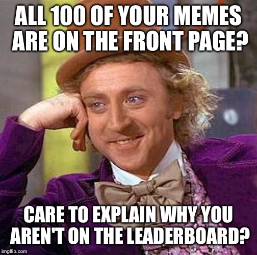 Creepy Condescending Wonka | ALL 100 OF YOUR MEMES ARE ON THE FRONT PAGE? CARE TO EXPLAIN WHY YOU AREN'T ON THE LEADERBOARD? | image tagged in memes,creepy condescending wonka | made w/ Imgflip meme maker