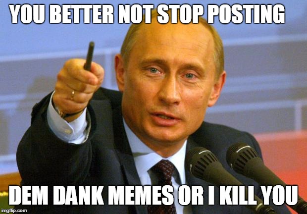 Good Guy Putin Meme | YOU BETTER NOT STOP POSTING DEM DANK MEMES OR I KILL YOU | image tagged in memes,good guy putin | made w/ Imgflip meme maker