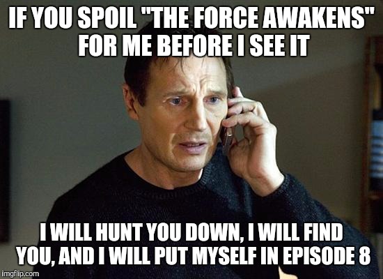 Liam Neeson Taken 2 | IF YOU SPOIL "THE FORCE AWAKENS" FOR ME BEFORE I SEE IT I WILL HUNT YOU DOWN, I WILL FIND YOU, AND I WILL PUT MYSELF IN EPISODE 8 | image tagged in liam neeson taken | made w/ Imgflip meme maker