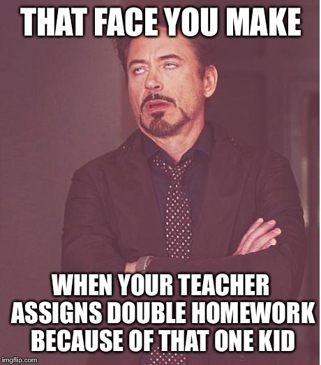 Face You Make Robert Downey Jr | THAT FACE YOU MAKE WHEN YOUR TEACHER ASSIGNS DOUBLE HOMEWORK BECAUSE OF THAT ONE KID | image tagged in memes,face you make robert downey jr | made w/ Imgflip meme maker