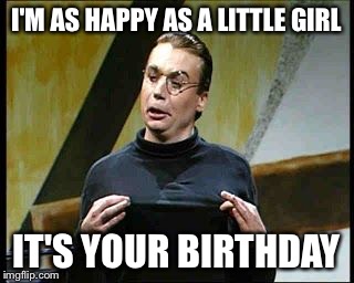 sprockets friday  | I'M AS HAPPY AS A LITTLE GIRL IT'S YOUR BIRTHDAY | image tagged in sprockets friday | made w/ Imgflip meme maker