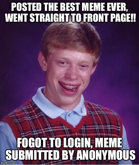 Bad Luck Brian | POSTED THE BEST MEME EVER, WENT STRAIGHT TO FRONT PAGE!! FOGOT TO LOGIN, MEME SUBMITTED BY ANONYMOUS | image tagged in memes,bad luck brian | made w/ Imgflip meme maker