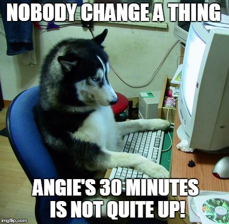 I Have No Idea What I Am Doing | NOBODY CHANGE A THING ANGIE'S 30 MINUTES IS NOT QUITE UP! | image tagged in memes,i have no idea what i am doing | made w/ Imgflip meme maker
