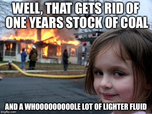 Disaster Girl | WELL, THAT GETS RID OF ONE YEARS STOCK OF COAL AND A WHOOOOOOOOOLE LOT OF LIGHTER FLUID | image tagged in memes,disaster girl | made w/ Imgflip meme maker