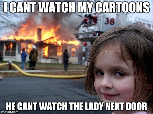 Disaster Girl Meme | I CANT WATCH MY CARTOONS HE CANT WATCH THE LADY NEXT DOOR | image tagged in memes,disaster girl | made w/ Imgflip meme maker