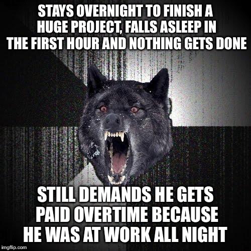 Insanity Wolf Meme | STAYS OVERNIGHT TO FINISH A HUGE PROJECT, FALLS ASLEEP IN THE FIRST HOUR AND NOTHING GETS DONE STILL DEMANDS HE GETS PAID OVERTIME BECAUSE H | image tagged in memes,insanity wolf | made w/ Imgflip meme maker