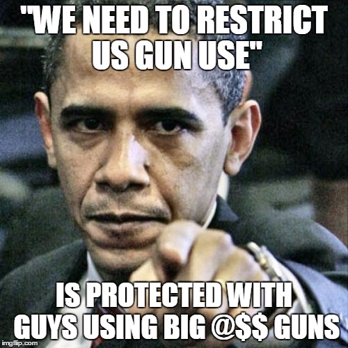 Pissed Off Obama | "WE NEED TO RESTRICT US GUN USE" IS PROTECTED WITH GUYS USING BIG @$$ GUNS | image tagged in memes,pissed off obama | made w/ Imgflip meme maker