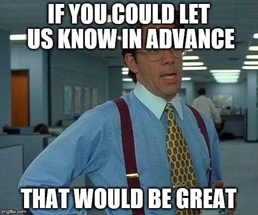 That Would Be Great | IF YOU COULD LET US KNOW IN ADVANCE THAT WOULD BE GREAT | image tagged in memes,that would be great | made w/ Imgflip meme maker
